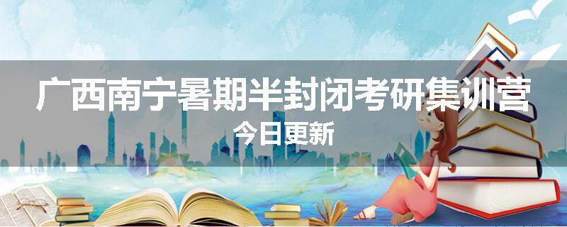 广西南宁暑期半封闭考研集训营今日更新