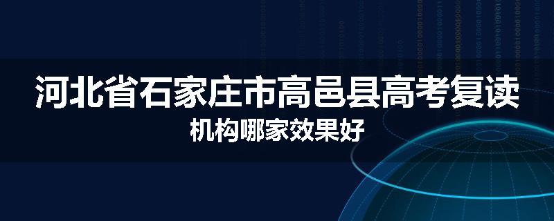 河北省石家庄市高邑县高考复读机构哪家效果好
