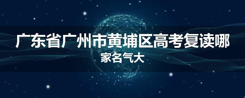 广东省广州市黄埔区高考复读哪家名气大