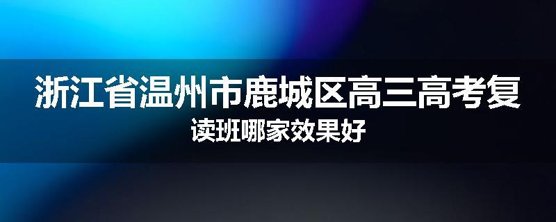 浙江省温州市鹿城区高三高考复读班哪家效果好