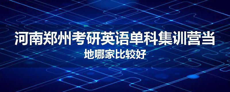 河南郑州考研英语单科集训营当地哪家比较好