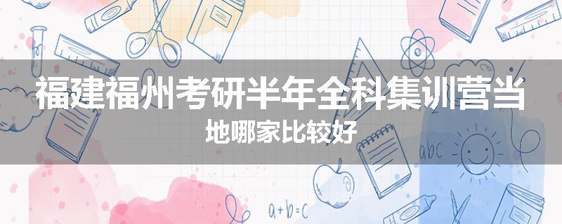 福建福州考研半年全科集训营当地哪家比较好