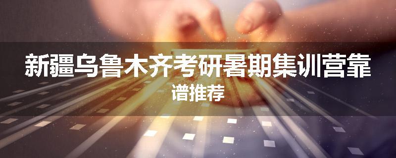 新疆乌鲁木齐考研暑期集训营靠谱推荐