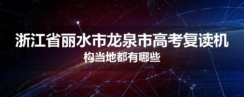 浙江省丽水市龙泉市高考复读机构当地都有哪些