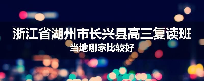 浙江省湖州市长兴县高三复读班当地哪家比较好