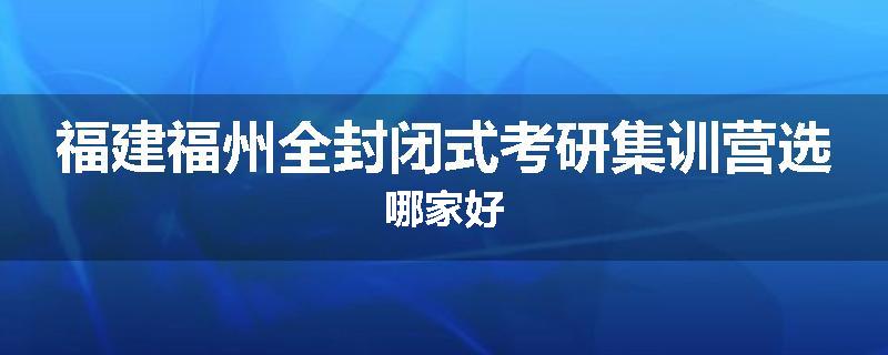 福建福州全封闭式考研集训营选哪家好