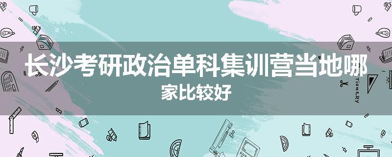长沙考研政治单科集训营当地哪家比较好