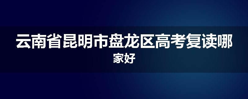云南省昆明市盘龙区高考复读哪家好