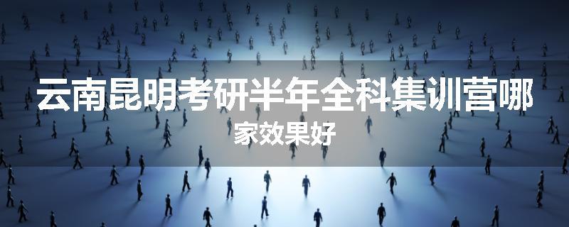 云南昆明考研半年全科集训营哪家效果好