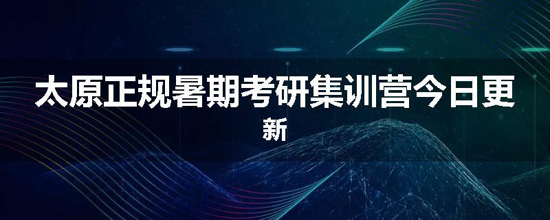 太原正规暑期考研集训营今日更新