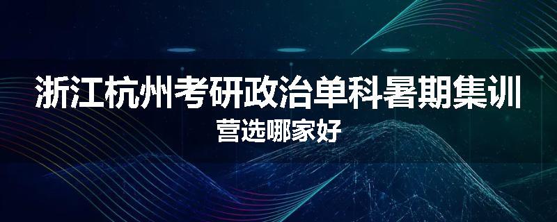 浙江杭州考研政治单科暑期集训营选哪家好