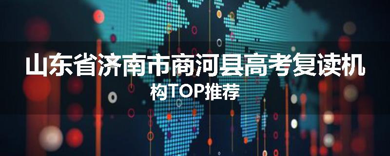 山东省济南市商河县高考复读机构TOP推荐