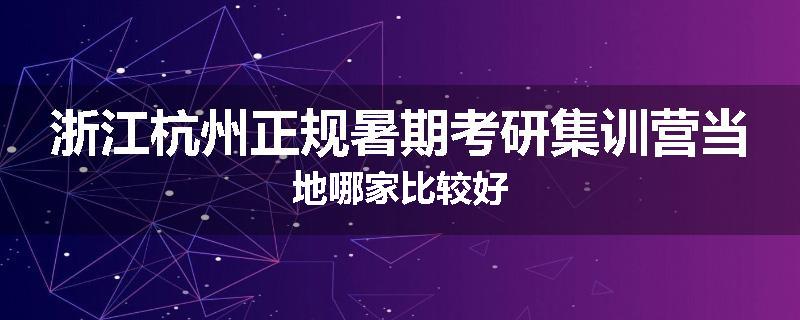 浙江杭州正规暑期考研集训营当地哪家比较好