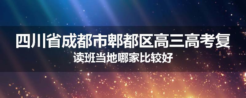 四川省成都市郫都区高三高考复读班当地哪家比较好