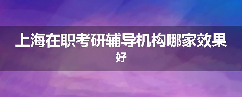 上海在职考研辅导机构哪家效果好