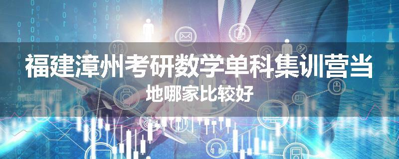 福建漳州考研数学单科集训营当地哪家比较好