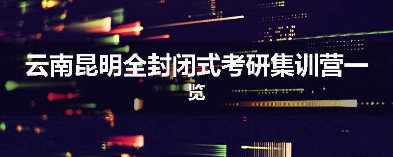 云南昆明全封闭式考研集训营一览