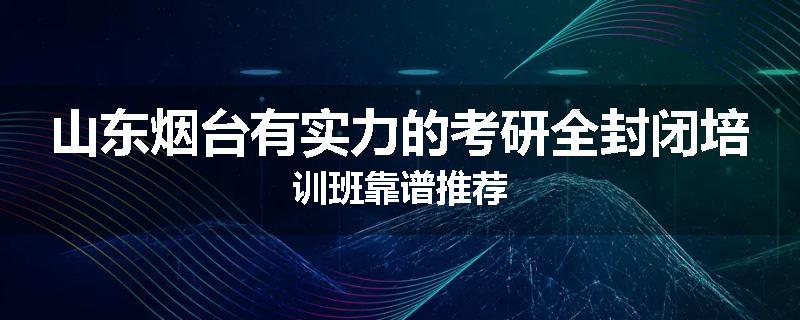 山东烟台有实力的考研全封闭培训班靠谱推荐