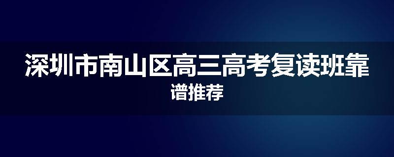 深圳市南山区高三高考复读班靠谱推荐