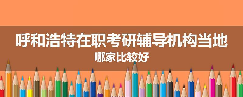 呼和浩特在职考研辅导机构当地哪家比较好