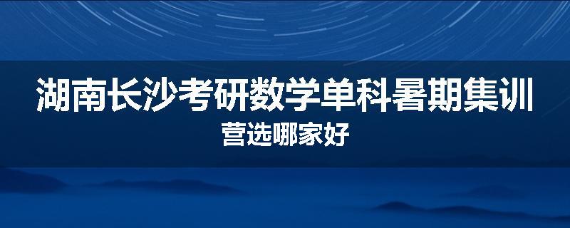 湖南长沙考研数学单科暑期集训营选哪家好