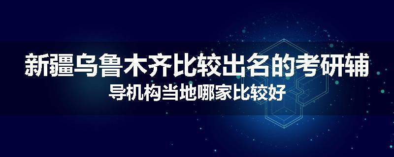 新疆乌鲁木齐比较出名的考研辅导机构当地哪家比较好