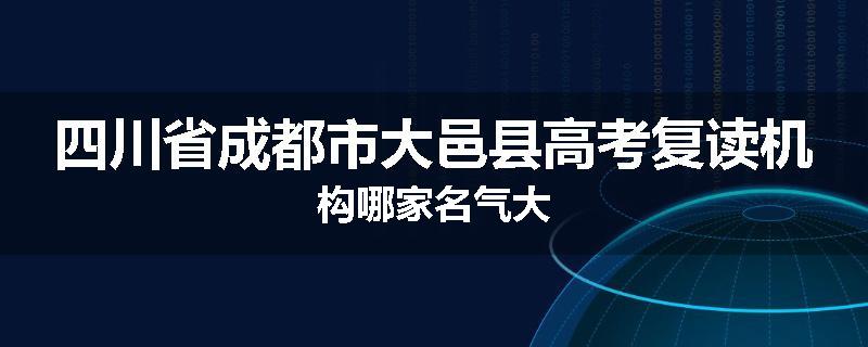 四川省成都市大邑县高考复读机构哪家名气大