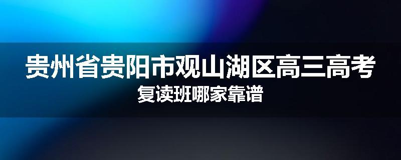 贵州省贵阳市观山湖区高三高考复读班哪家靠谱