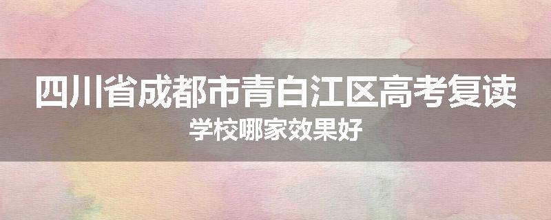四川省成都市青白江区高考复读学校哪家效果好