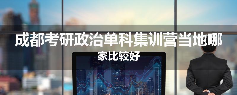 成都考研政治单科集训营当地哪家比较好