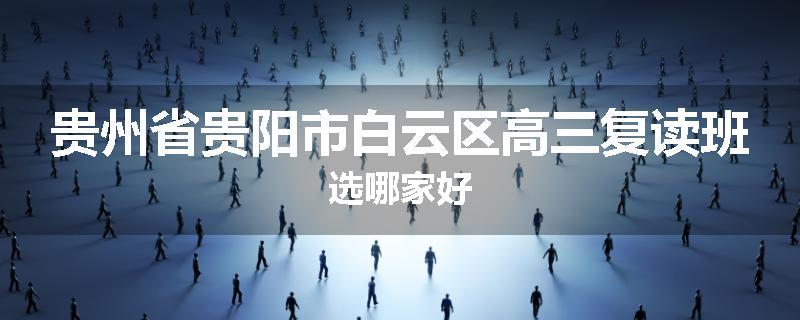 贵州省贵阳市白云区高三复读班选哪家好