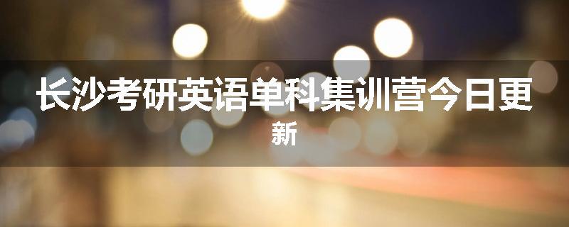 长沙考研英语单科集训营今日更新