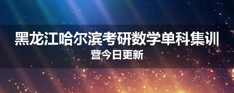 黑龙江哈尔滨考研数学单科集训营今日更新