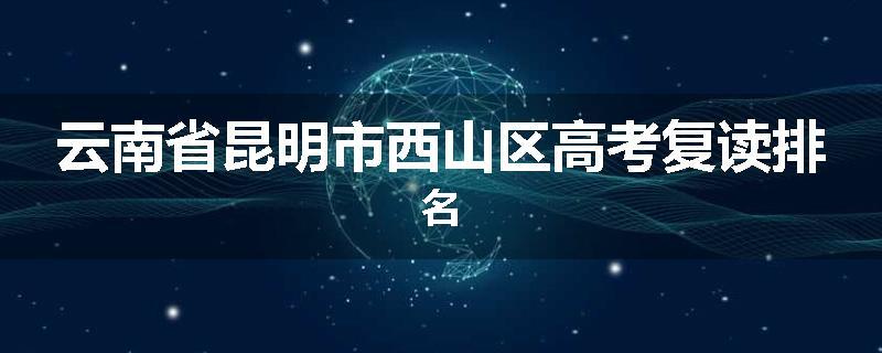 云南省昆明市西山区高考复读排名