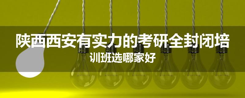 陕西西安有实力的考研全封闭培训班选哪家好