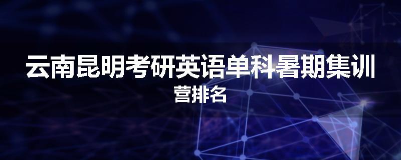 云南昆明考研英语单科暑期集训营排名