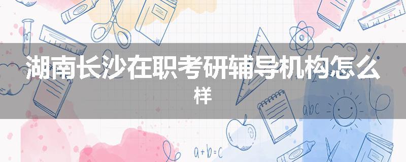 湖南长沙在职考研辅导机构怎么样