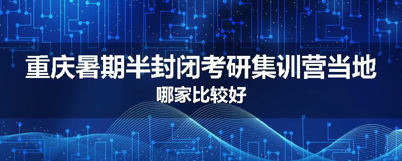 重庆暑期半封闭考研集训营当地哪家比较好
