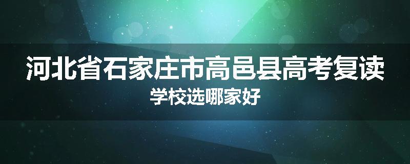 河北省石家庄市高邑县高考复读学校选哪家好