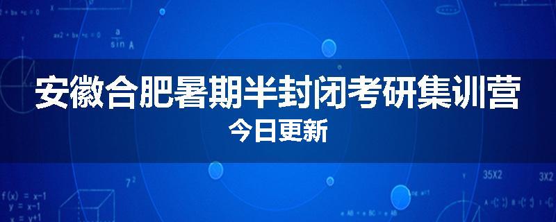安徽合肥暑期半封闭考研集训营今日更新