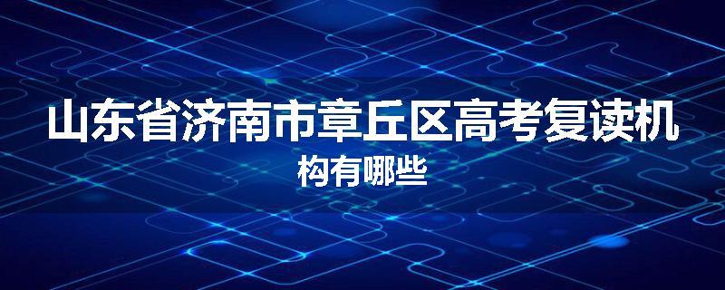 山东省济南市章丘区高考复读机构有哪些