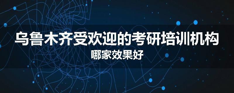 乌鲁木齐受欢迎的考研培训机构哪家效果好