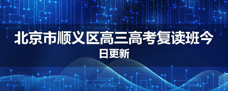 北京市顺义区高三高考复读班今日更新