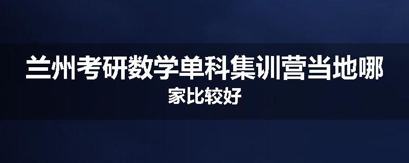 兰州考研数学单科集训营当地哪家比较好