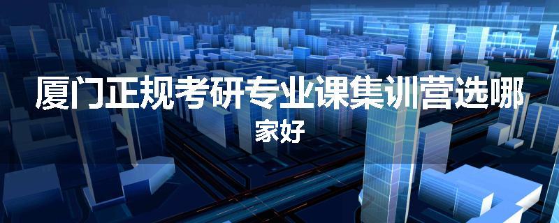 厦门正规考研专业课集训营选哪家好
