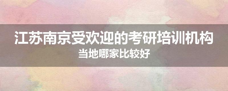 江苏南京受欢迎的考研培训机构当地哪家比较好