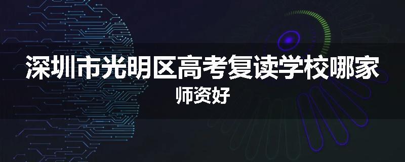 深圳市光明区高考复读学校哪家师资好