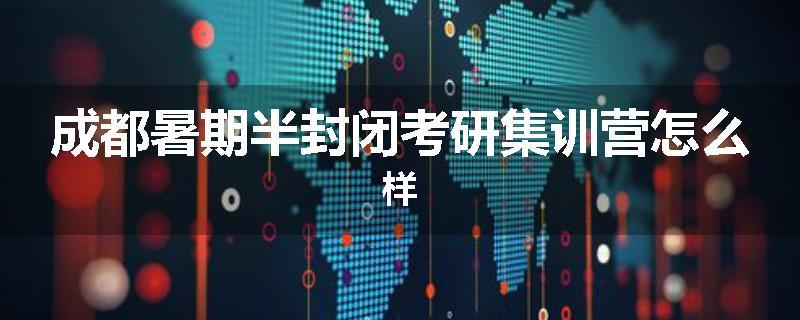 成都暑期半封闭考研集训营怎么样