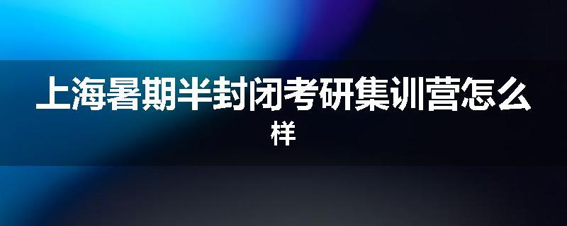 上海暑期半封闭考研集训营怎么样