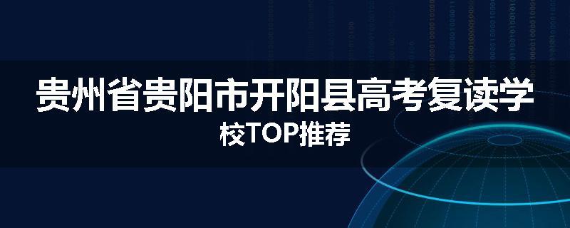 贵州省贵阳市开阳县高考复读学校TOP推荐